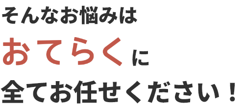 そんなお悩みはおてらくに全てお任せください！